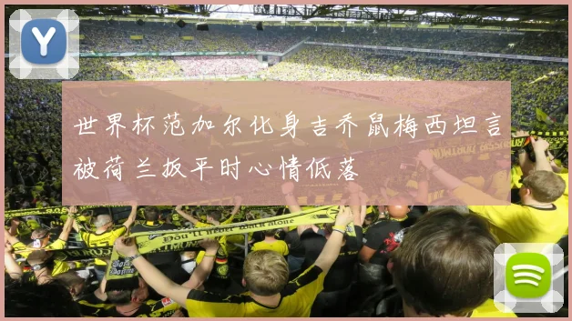 世界杯范加尔化身吉乔鼠梅西坦言被荷兰扳平时心情低落