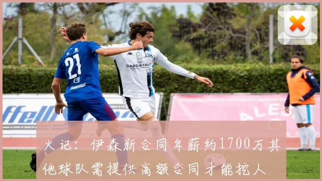 火记：伊森新合同年薪约1700万其他球队需提供高额合同才能挖人