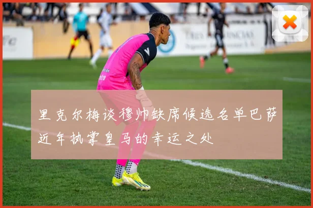 里克尔梅谈穆帅缺席候选名单巴萨近年执掌皇马的幸运之处
