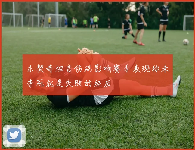 东契奇坦言伤病影响赛季表现称未夺冠就是失败的经历