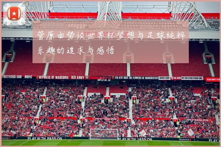 菅原由势谈世界杯梦想与足球纯粹乐趣的追求与感悟