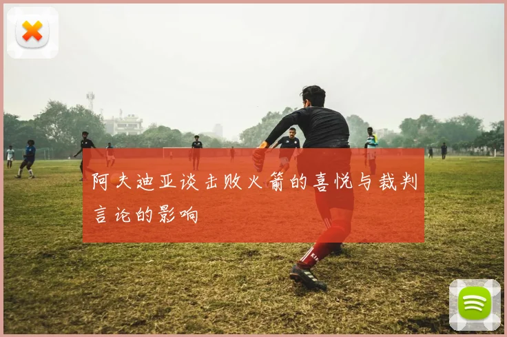 阿夫迪亚谈击败火箭的喜悦与裁判言论的影响