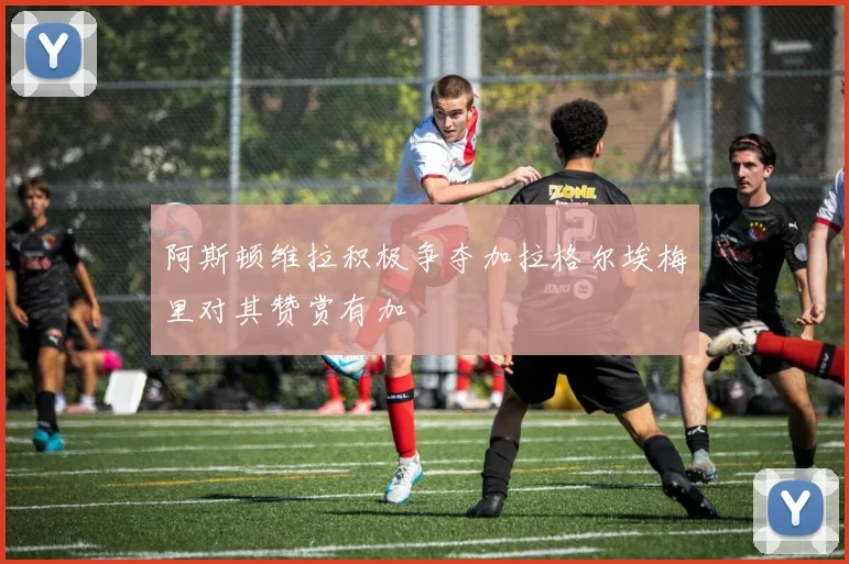 阿斯顿维拉积极争夺加拉格尔埃梅里对其赞赏有加