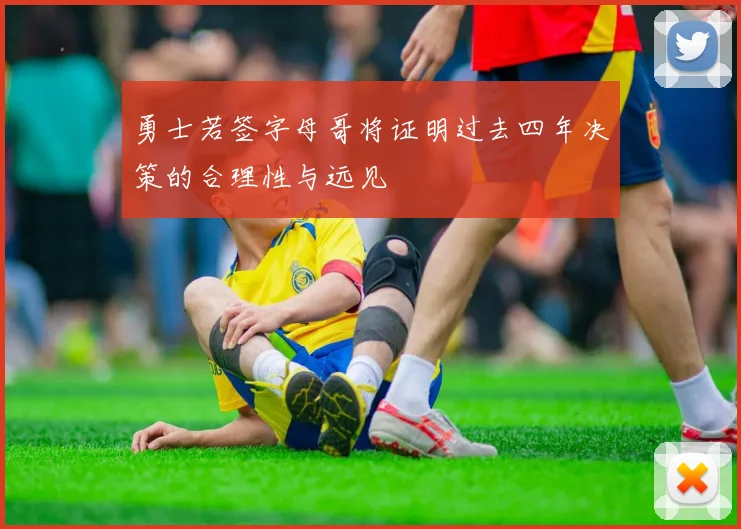 勇士若签字母哥将证明过去四年决策的合理性与远见
