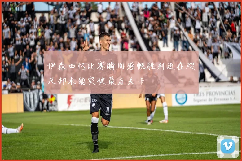 伊森回忆比赛瞬间感慨胜利近在咫尺却未能突破最后关卡