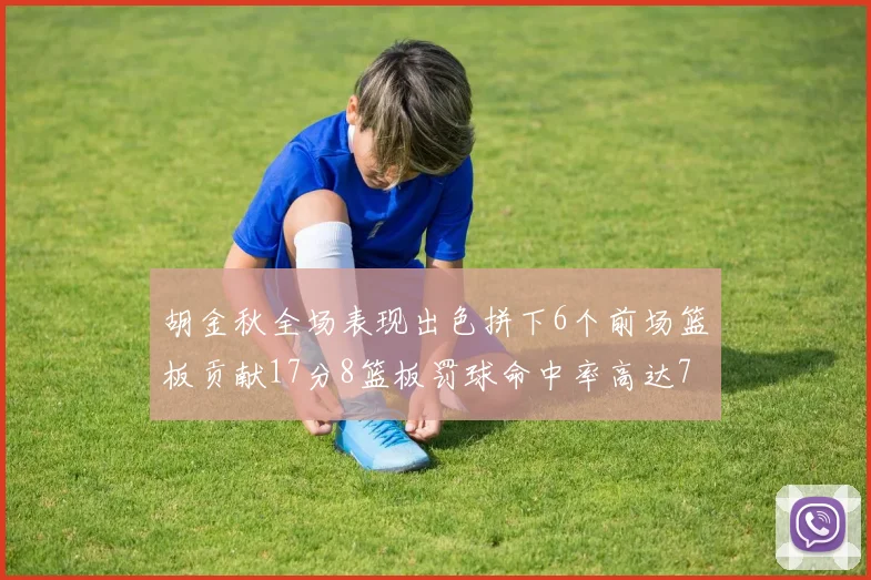 胡金秋全场表现出色拼下6个前场篮板贡献17分8篮板罚球命中率高达75