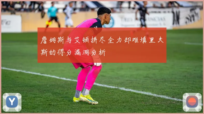 詹姆斯与艾顿拼尽全力却难填里夫斯的得分漏洞分析