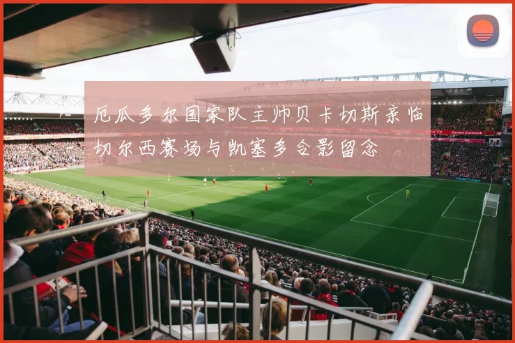 厄瓜多尔国家队主帅贝卡切斯亲临切尔西赛场与凯塞多合影留念