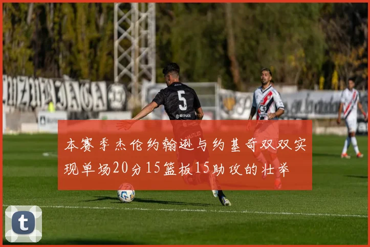 本赛季杰伦约翰逊与约基奇双双实现单场20分15篮板15助攻的壮举
